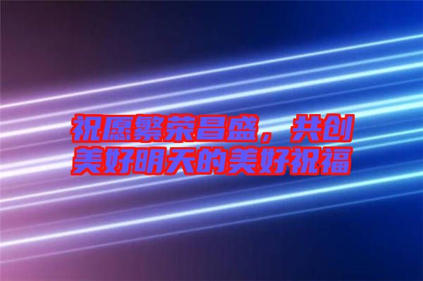 祝愿繁榮昌盛，共創(chuàng)美好明天的美好祝福