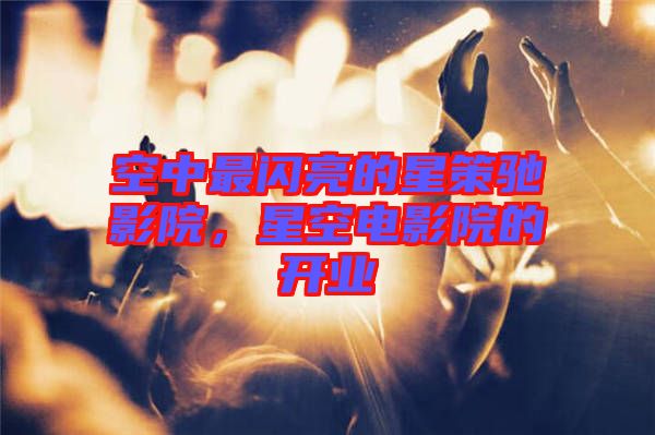空中最閃亮的星策馳影院，星空電影院的開業(yè)