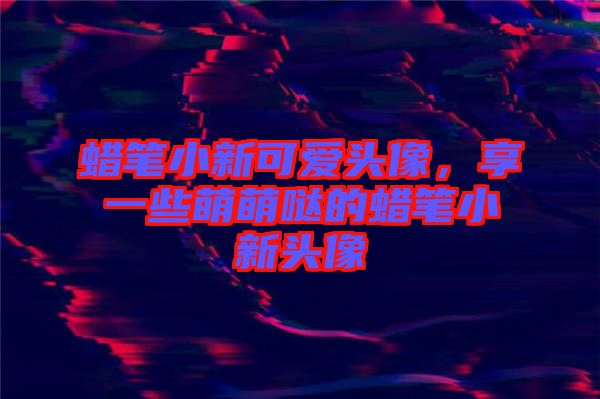 蠟筆小新可愛頭像，享一些萌萌噠的蠟筆小新頭像
