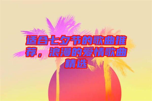 適合七夕節(jié)的歌曲推薦，浪漫的愛情歌曲精選