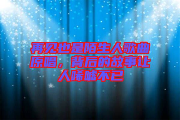 再見也是陌生人歌曲原唱，背后的故事讓人唏噓不已
