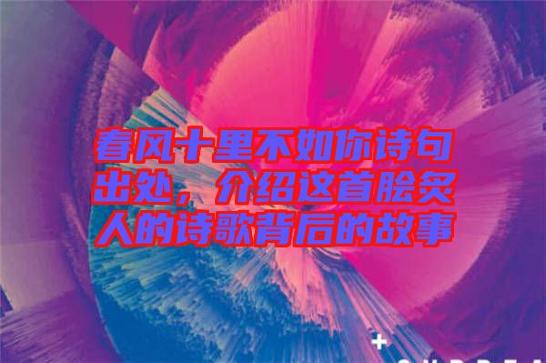 春風(fēng)十里不如你詩(shī)句出處，介紹這首膾炙人的詩(shī)歌背后的故事