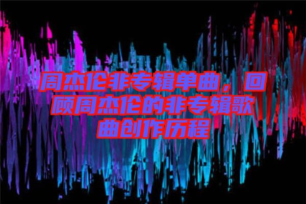 周杰倫非專輯單曲，回顧周杰倫的非專輯歌曲創(chuàng)作歷程