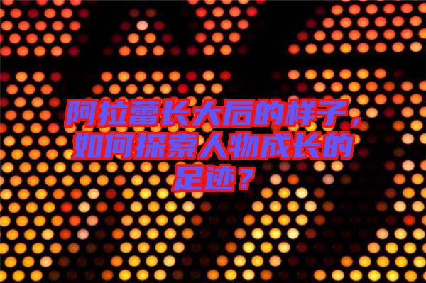 阿拉蕾長大后的樣子，如何探索人物成長的足跡？
