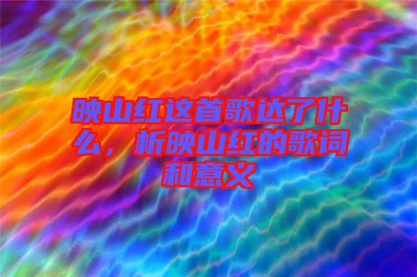映山紅這首歌達(dá)了什么，析映山紅的歌詞和意義