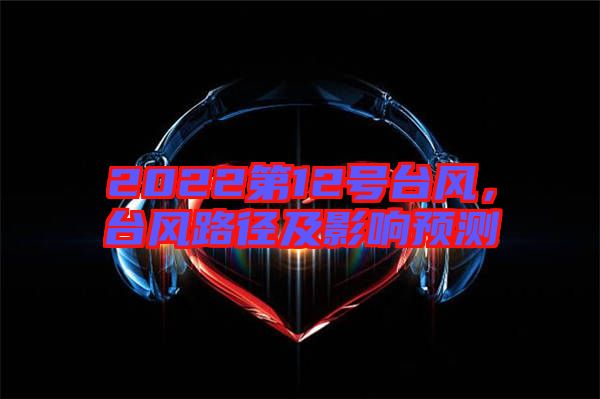 2022第12號(hào)臺(tái)風(fēng)，臺(tái)風(fēng)路徑及影響預(yù)測(cè)