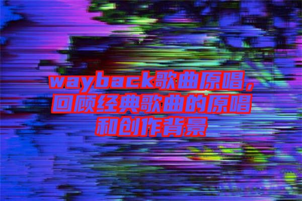 wayback歌曲原唱，回顧經(jīng)典歌曲的原唱和創(chuàng)作背景