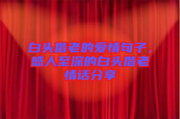 白頭偕老的愛(ài)情句子，感人至深的白頭偕老情話分享
