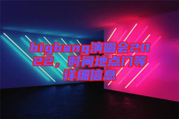 bigbang演唱會(huì)2022，時(shí)間地點(diǎn)門等詳細(xì)信息
