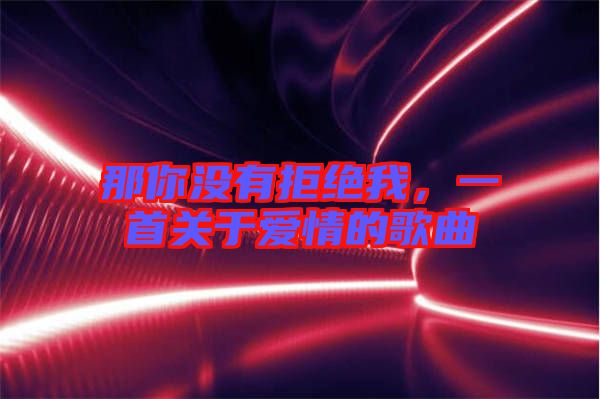那你沒有拒絕我，一首關(guān)于愛情的歌曲