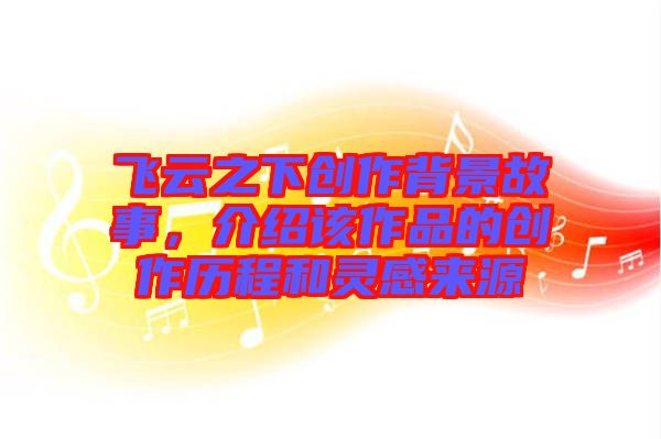 飛云之下創(chuàng)作背景故事，介紹該作品的創(chuàng)作歷程和靈感來源