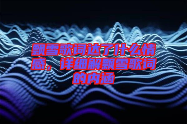 飄雪歌詞達了什么情感，詳細解飄雪歌詞的內(nèi)涵