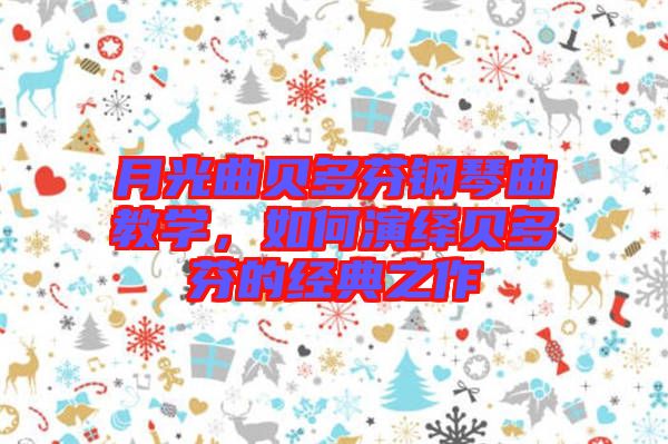 月光曲貝多芬鋼琴曲教學，如何演繹貝多芬的經典之作