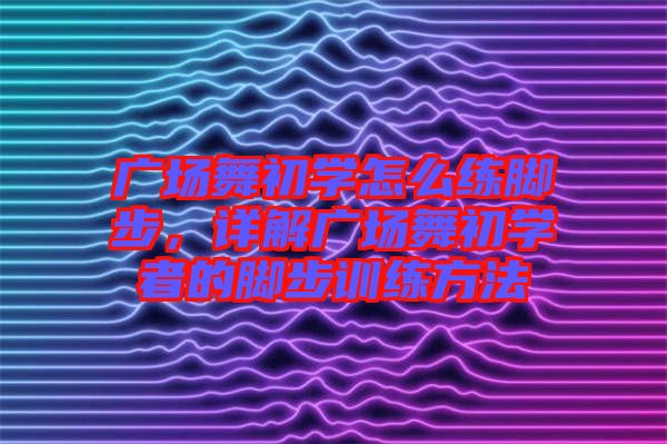 廣場舞初學(xué)怎么練腳步，詳解廣場舞初學(xué)者的腳步訓(xùn)練方法