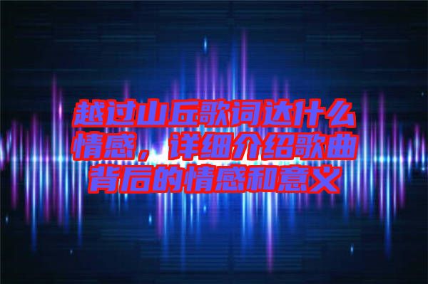 越過(guò)山丘歌詞達(dá)什么情感，詳細(xì)介紹歌曲背后的情感和意義