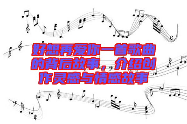 好想再愛你一首歌曲的背后故事，介紹創(chuàng)作靈感與情感故事