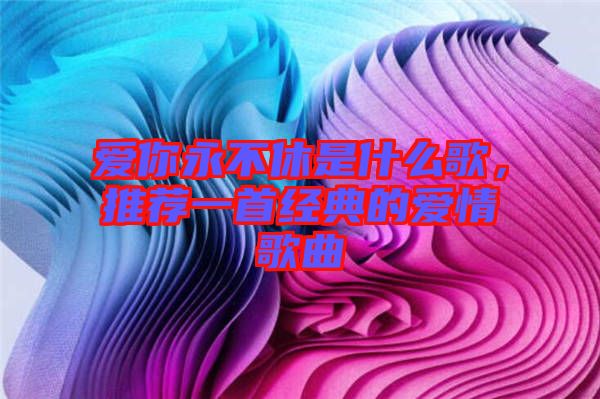 愛(ài)你永不休是什么歌，推薦一首經(jīng)典的愛(ài)情歌曲