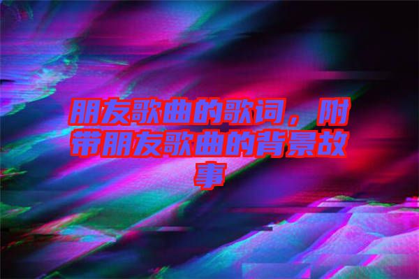 朋友歌曲的歌詞，附帶朋友歌曲的背景故事