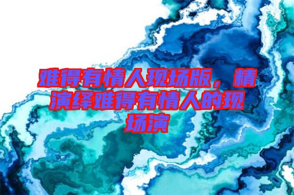 難得有情人現(xiàn)場版，精演繹難得有情人的現(xiàn)場演