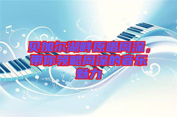 貝加爾湖畔原唱周深，帶你領(lǐng)略周深的音樂(lè)魅力
