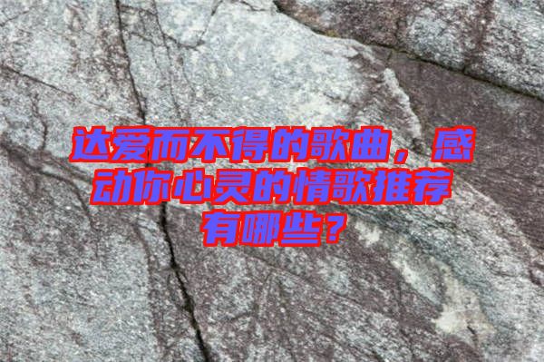達(dá)愛而不得的歌曲，感動你心靈的情歌推薦有哪些？