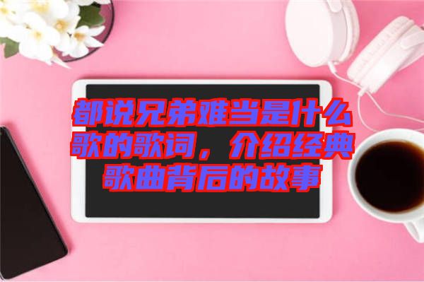 都說兄弟難當(dāng)是什么歌的歌詞，介紹經(jīng)典歌曲背后的故事