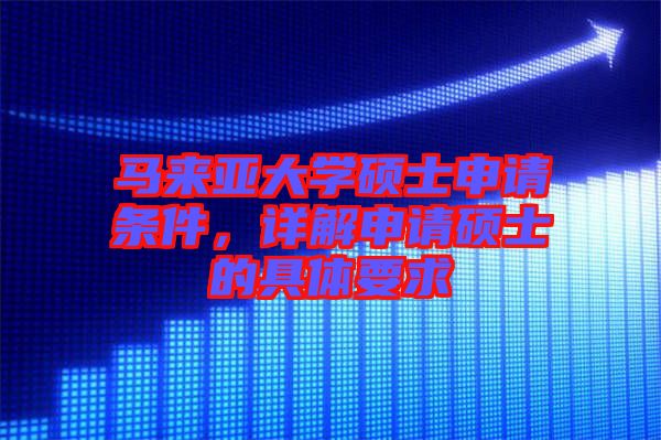 馬來亞大學(xué)碩士申請(qǐng)條件，詳解申請(qǐng)碩士的具體要求