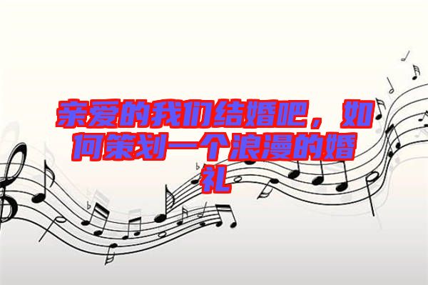 親愛的我們結(jié)婚吧，如何策劃一個浪漫的婚禮