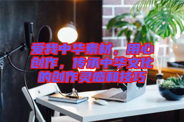 愛(ài)我中華素材，用心創(chuàng)作，傳承中華文化的創(chuàng)作靈感和技巧
