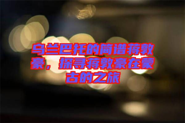 烏蘭巴托的簡譜蔣敦豪，探尋蔣敦豪在蒙古的之旅