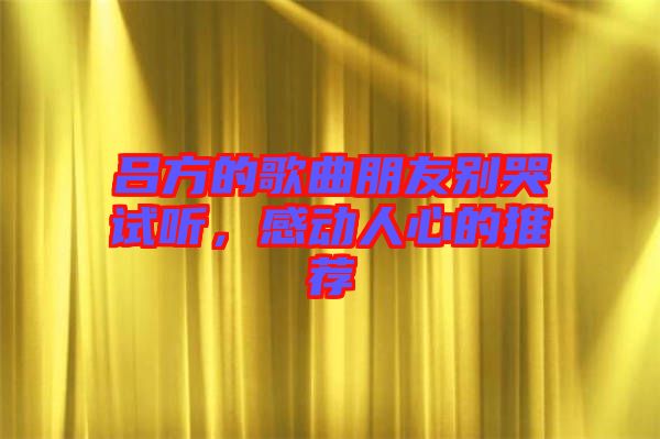 呂方的歌曲朋友別哭試聽(tīng)，感動(dòng)人心的推薦