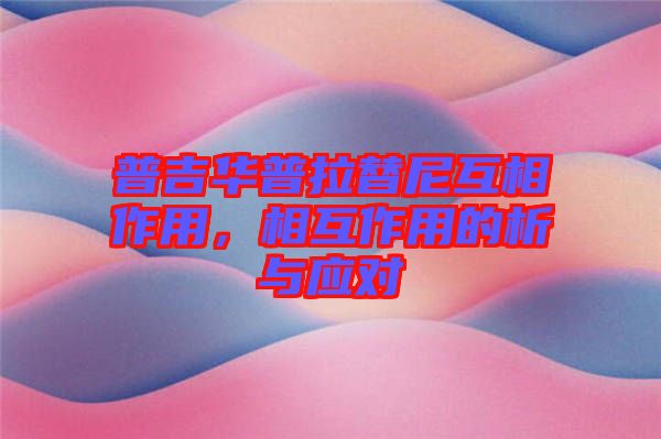 普吉華普拉替尼互相作用，相互作用的析與應(yīng)對(duì)
