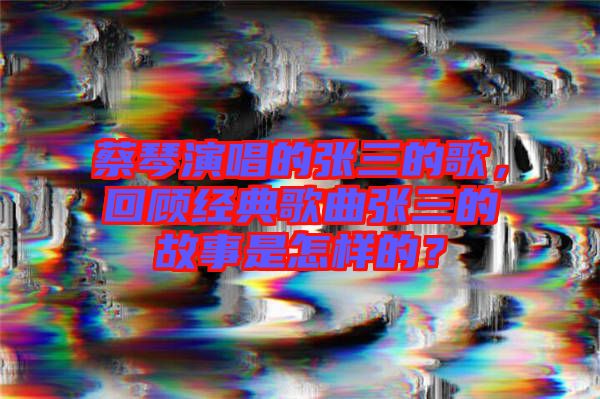 蔡琴演唱的張三的歌，回顧經典歌曲張三的故事是怎樣的？