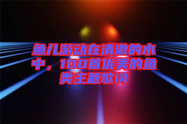 魚兒游動(dòng)在清澈的水中，100首優(yōu)美的魚類主題歌詞