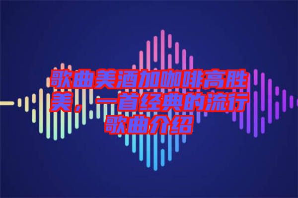 歌曲美酒加咖啡高勝美，一首經(jīng)典的流行歌曲介紹