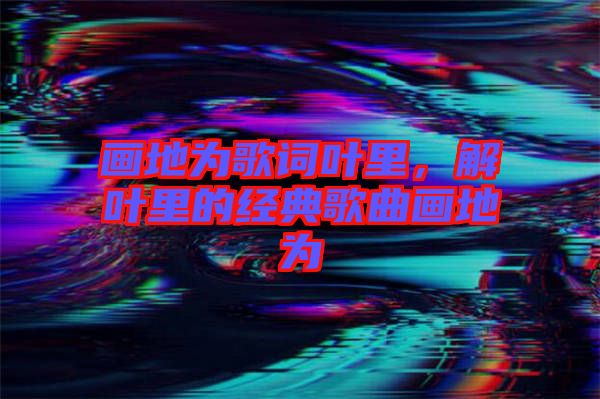 畫(huà)地為歌詞葉里，解葉里的經(jīng)典歌曲畫(huà)地為