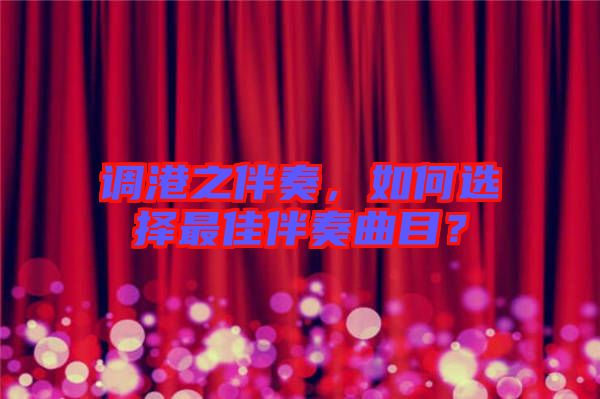 調(diào)港之伴奏，如何選擇最佳伴奏曲目？