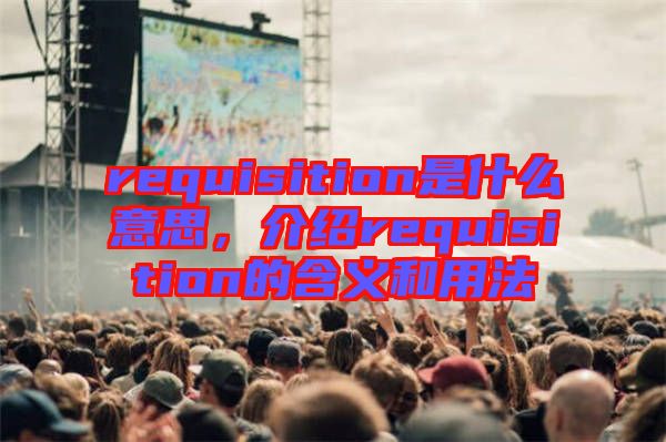 requisition是什么意思，介紹requisition的含義和用法