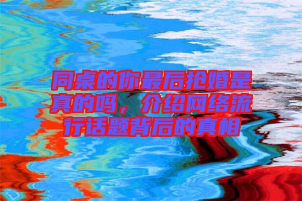 同桌的你最后搶婚是真的嗎，介紹網(wǎng)絡(luò)流行話題背后的真相