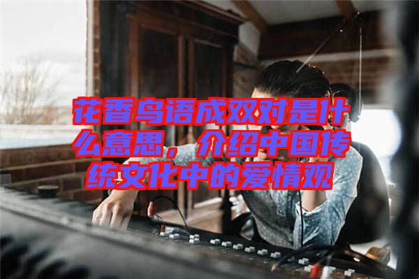 花香鳥語成雙對(duì)是什么意思，介紹中國(guó)傳統(tǒng)文化中的愛情觀