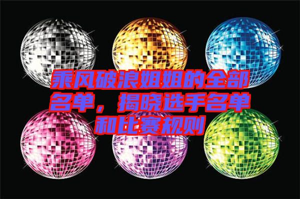 乘風(fēng)破浪姐姐的全部名單，揭曉選手名單和比賽規(guī)則