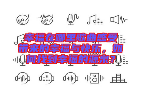 幸福在哪里歌曲感受帶來的幸福與快樂，如何找到幸福的源泉？