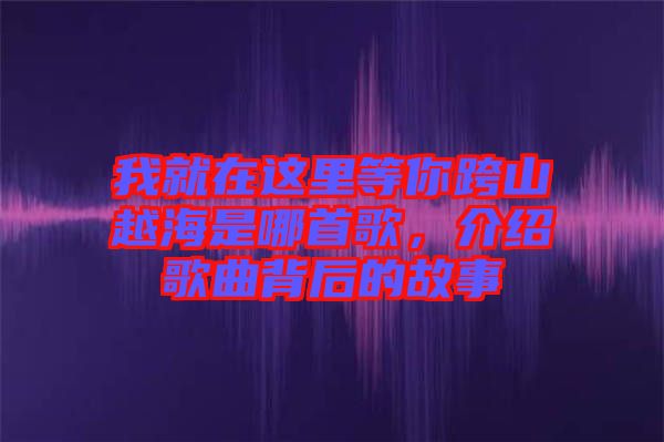 我就在這里等你跨山越海是哪首歌，介紹歌曲背后的故事