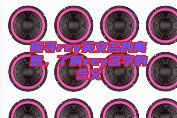 探尋rey英文名的寓意，了解rey名字的含義