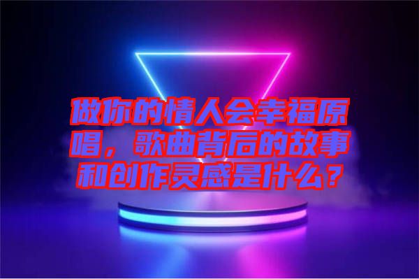 做你的情人會(huì)幸福原唱，歌曲背后的故事和創(chuàng)作靈感是什么？