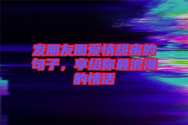 發(fā)朋友圈愛情甜蜜的句子，享給你最浪漫的情話
