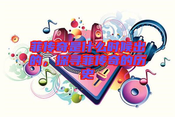 菲傳奇是什么時候出的，探尋菲傳奇的歷史