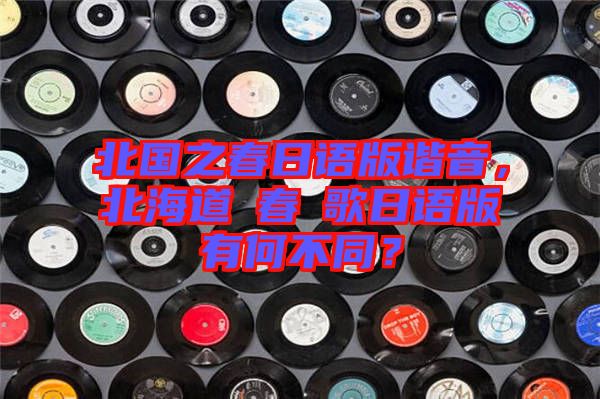 北國(guó)之春日語版諧音，北海道の春の歌日語版有何不同？