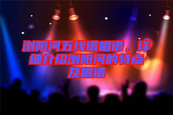 瀏陽河五線譜唱譜，詳細(xì)介紹瀏陽河的特點及唱譜