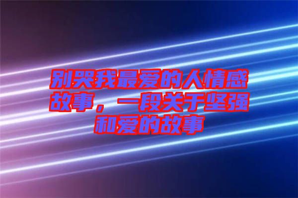 別哭我最愛的人情感故事，一段關(guān)于堅強和愛的故事